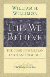 This We Believe: The Core of Wesleyan Faith and Practice by William H. Willimon Paperback Book
