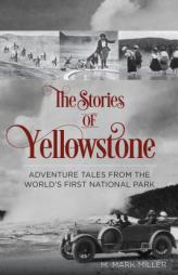 The Stories of Yellowstone: Adventure Tales from the World's First National Park by M. Mark Miller Paperback Book