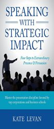 Speaking with Strategic Impact: Four Steps to Extraordinary Presence & Persuasion by Kate LeVan Paperback Book