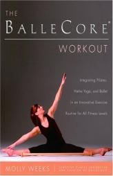 The BalleCore® Workout: Integrating Pilates, Hatha Yoga, and Ballet in an Innovative Exercise Routine for All Fitness Levels by Molly Weeks Paperback Book