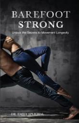 Barefoot Strong: Unlock the Secrets to Movement Longevity by Dr Emily Splichal Paperback Book