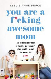 You Are a F*cking Awesome Mom: So Embrace the Chaos, Get Over the Guilt, and Be True to You by Leslie Anne Bruce Paperback Book