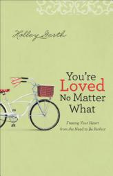 You're Loved No Matter What: Freeing Your Heart from the Need to Be Perfect by Holley Gerth Paperback Book