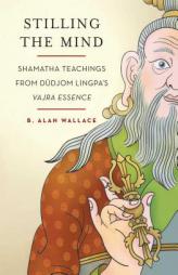 Stilling the Mind: Shamatha Teachings from Dudjom Lingpa's Vajra Essence by B. Alan Wallace Paperback Book