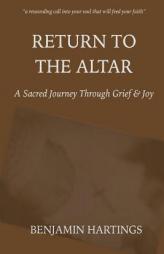 Return to the Altar: A Sacred Journey through Grief and Joy by Benjamin Hartings Paperback Book
