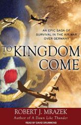 To Kingdom Come: An Epic Saga of Survival in the Air War Over Germany by Robert J. Mrazek Paperback Book