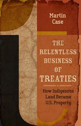 The Relentless Business of Treaties: How Indigenous Land Became U.S. Property by Martin Case Paperback Book