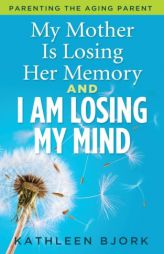 My Mother Is Losing Her Memory and I Am Losing My Mind: Parenting the Aging Parent by Kathleen Bjork Paperback Book