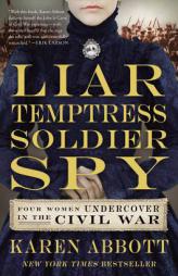 Liar, Temptress, Soldier, Spy: Four Women Undercover in the Civil War by Karen Abbott Paperback Book