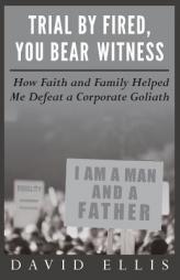 Trial by Fired, You Bear Witness: How Faith and Family Helped Me Defeat a Corporate Goliath by David Ellis Paperback Book