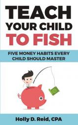 Teach Your Child To Fish: Five Money Habits Every Child Should Master by Holly D. Reid Paperback Book