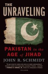 The Unraveling: Pakistan in the Age of Jihad by John R. Schmidt Paperback Book