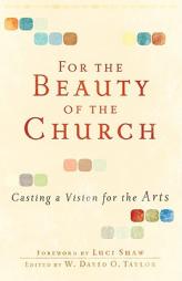 For the Beauty of the Church: Casting a Vision for the Arts by W. David O. Taylor Paperback Book