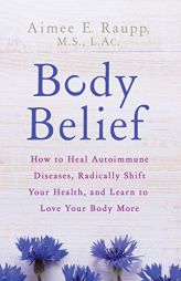 Body Belief: How to Heal Autoimmune Diseases, Radically Shift Your Health, and Learn to Love Your Body More by Aimee E. Raupp Paperback Book