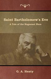 Saint Bartholomew's Eve: A Tale of the Huguenot Wars by G. A. Henty Paperback Book