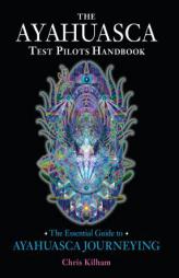 The Ayahuasca Test Pilots Handbook: The Essential Guide to Ayahuasca Journeying by Chris Kilham Paperback Book