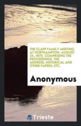 The Clapp family meeting at Northampton, August 24, 1870. Comprising the proceedings, the address, historical and other papers, etc. by Anonymous Paperback Book