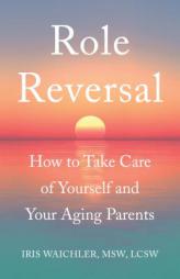 Role Reversal: How to Take Care of Yourself and Your Aging Parents by Iris Waichler Msw Lcsw Paperback Book