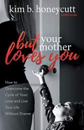 But Your Mother Loves You: How to Overcome the Cycle of Toxic Love and Live Your Life Without Shame by Kim B. Honeycutt Paperback Book
