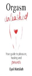 Orgasm Unleashed: Your guide to pleasure, healing and power by Eyal Matsliah Paperback Book