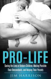 Pro-Life: Saving the Lives of Unborn Children, Making Possible Their Descendants, and Helping Their Parents by Jim Harrison Paperback Book
