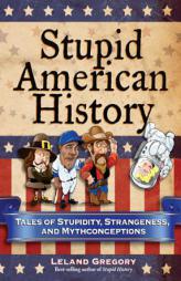 Stupid American History: Tales of Stupidity, Strangeness, and Mythconceptions by Leland Gregory Paperback Book