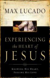 Experiencing the Heart of Jesus: Knowing His Heart, Feeling His Love by Max Lucado Paperback Book