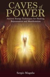 Caves of Power: Ancient Energy Techniques for Healing, Rejuvenation and Manifestation by Sergio Magana Paperback Book