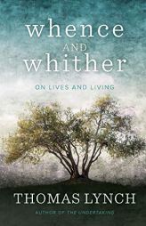 Whence and Whither: On Lives and Living by Thomas Lynch Paperback Book