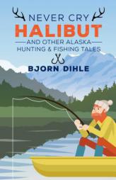 Never Cry Halibut: And Other Alaska Hunting and Fishing Tales by Bjorn Dihle Paperback Book