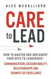 Care to Lead: How to Master and Implement Four Keys to Leadership: Communication, Accountability, Relationships and Example of Excel by Alec McGalliard Paperback Book