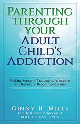 Parenting Through Your Adult Child's Addiction: Making Sense of Treatment, Aftercare, and Recovery Recommendations by Ginny H. Mills Paperback Book
