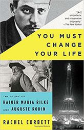 You Must Change Your Life: The Story of Rainer Maria Rilke and Auguste Rodin by Rachel Corbett Paperback Book