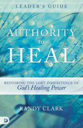 Authority to Heal Leader's Guide: Restoring the Lost Inheritance of God's Healing Power by Randy Clark Paperback Book