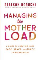 Managing the Motherload: A Guide to Create More Ease, Space, and Grace in Motherhood by Rebekah Borucki Paperback Book