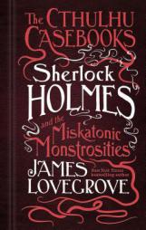 The Cthulhu Casebooks - Sherlock Holmes and the Miskatonic Monstrosities by James Lovegrove Paperback Book