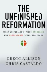 The Unfinished Reformation: What Unites and Divides Catholics and Protestants After 500 Years by Gregg Allison Paperback Book