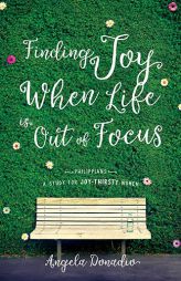 Finding Joy When Life Is Out Of Focus: Philippians-Study For Joy-Thirsty Women by Angela Donadio Paperback Book