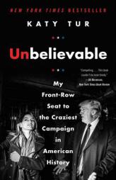 Unbelievable: My Front-Row Seat to the Craziest Campaign in American History by Katy Tur Paperback Book