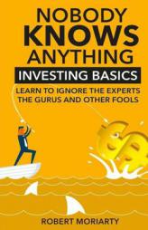 Nobody Knows Anything: Investing Basics Learn to Ignore the Experts, the Gurus and other Fools by MR Robert Moriarty Paperback Book