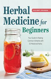 Herbal Medicine for Beginners: Your Guide to Healing Common Ailments with 35 Medicinal Herbs by Katja Swift Paperback Book