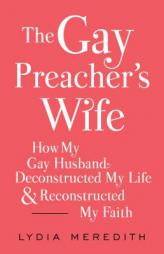 The Gay Preacher's Wife: How My Down-Low Husband Deconstructed My Life and Reconstructed My Faith by Lydia Meredith Paperback Book