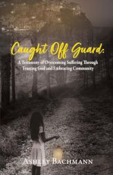 Caught Off Guard: A Testimony of Overcoming Suffering Through Trusting God and Embracing Community by Ashley Bachmann Paperback Book