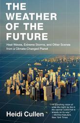 The Weather of the Future: Heat Waves, Extreme Storms, and Other Scenes from a Climate-Changed Planet by Heidi Cullen Paperback Book