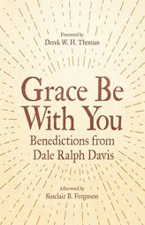 Grace Be With You: Benedictions from Dale Ralph Davis by Dale Ralph Davis Paperback Book