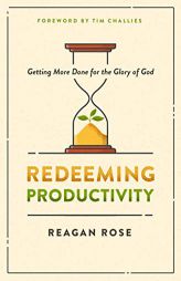 Redeeming Productivity: Getting More Done for the Glory of God by Reagan Rose Paperback Book