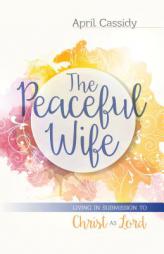 The Peaceful Wife: Living in Submission to Christ as Lord by April Cassidy Paperback Book