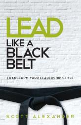 Lead Like a Black Belt: Transform Your Leadership Style by Scott Alexander Paperback Book