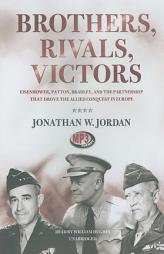 Brothers, Rivals, Victors: Eisenhower, Patton, Bradley, and the Partnership That Drove the Allied Conquest in Europe by Jonathan W. Jordan Paperback Book