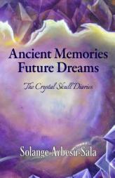Ancient Memories, Future Dreams - The Crystal Skull Diaries by Solange Arbesu-Sala Paperback Book